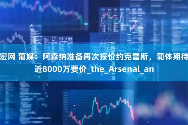 升宏网 葡媒：阿森纳准备再次报价约克雷斯，葡体期待接近8000万要价_the_Arsenal_an