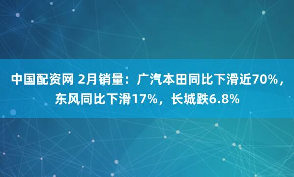 中国配资网 2月销量：广汽本田同比下滑近70%，东风同比下滑17%，长城跌6.8%