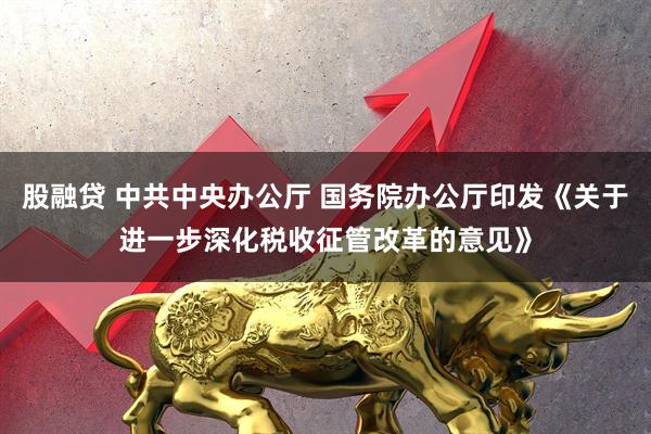 股融贷 中共中央办公厅 国务院办公厅印发《关于进一步深化税收征管改革的意见》