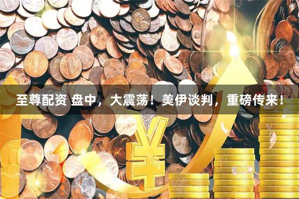 至尊配资 盘中，大震荡！美伊谈判，重磅传来！