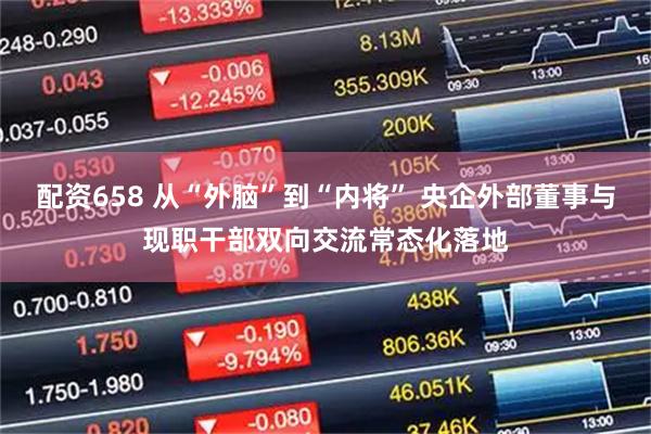 配资658 从“外脑”到“内将” 央企外部董事与现职干部双向交流常态化落地