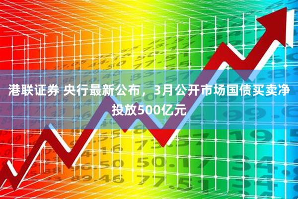 港联证券 央行最新公布，3月公开市场国债买卖净投放500亿元