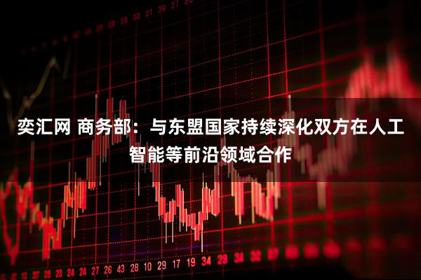 奕汇网 商务部：与东盟国家持续深化双方在人工智能等前沿领域合作