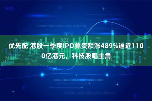 优先配 港股一季度IPO募资额涨489%逼近1100亿港元，科技股唱主角