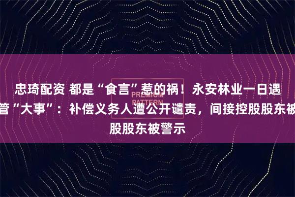 忠琦配资 都是“食言”惹的祸！永安林业一日遇两监管“大事”：补偿义务人遭公开谴责，间接控股股东被警示