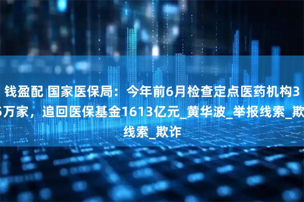 钱盈配 国家医保局：今年前6月检查定点医药机构335万家，追回医保基金1613亿元_黄华波_举报线索_欺诈