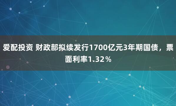 爱配投资 财政部拟续发行1700亿元3年期国债，票面利率1.32％