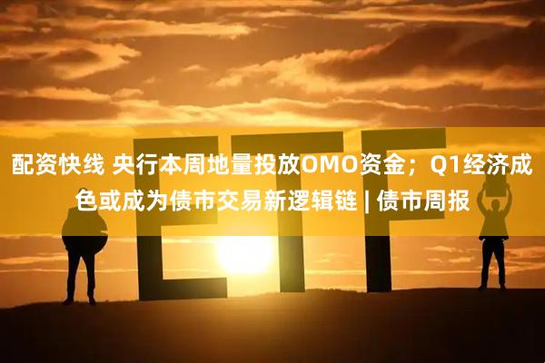 配资快线 央行本周地量投放OMO资金；Q1经济成色或成为债市交易新逻辑链 | 债市周报