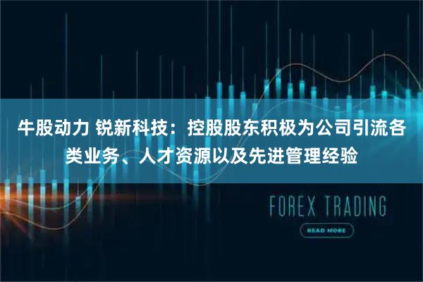 牛股动力 锐新科技:控股股东积极为公司引流各类业务、人才资源以及先进管理经验