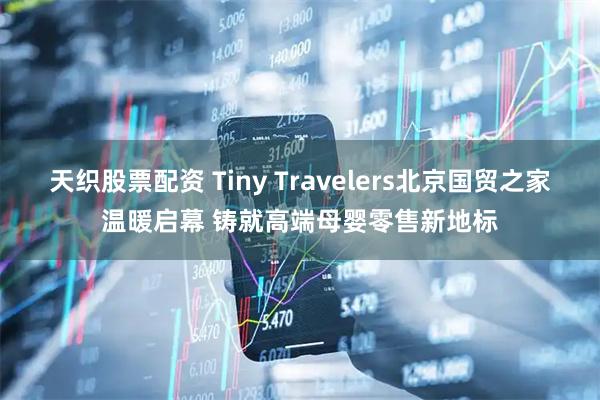 天织股票配资 Tiny Travelers北京国贸之家温暖启幕 铸就高端母婴零售新地标