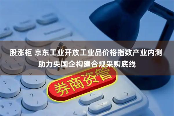 股涨柜 京东工业开放工业品价格指数产业内测 助力央国企构建合规采购底线