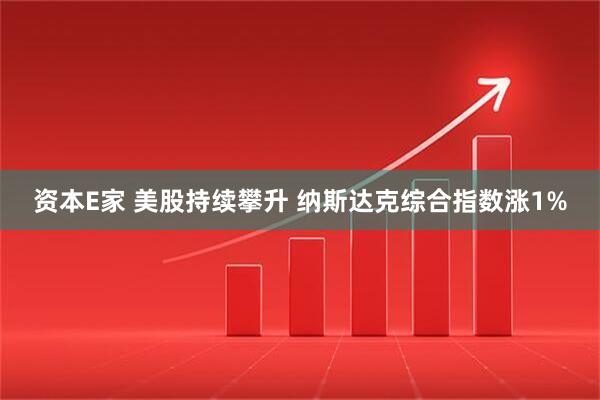 资本E家 美股持续攀升 纳斯达克综合指数涨1%